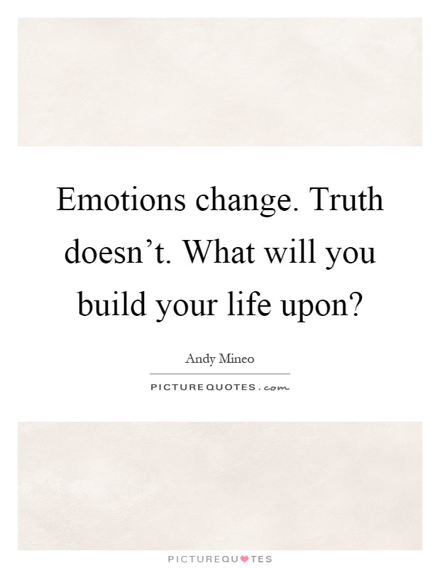 Emotions change. Truth doesn't. What will you build your life upon? Picture Quote #1