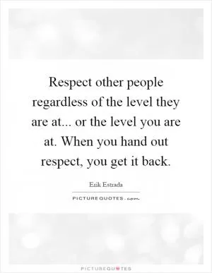 Respect other people regardless of the level they are at... or the level you are at. When you hand out respect, you get it back Picture Quote #1