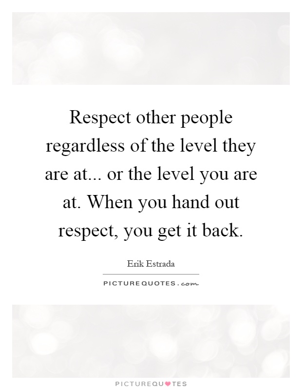 Respect other people regardless of the level they are at... or the level you are at. When you hand out respect, you get it back Picture Quote #1