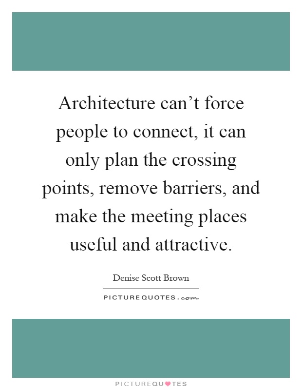 Architecture can't force people to connect, it can only plan the crossing points, remove barriers, and make the meeting places useful and attractive Picture Quote #1
