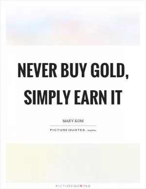 Never buy gold, simply earn it Picture Quote #1