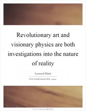 Revolutionary art and visionary physics are both investigations into the nature of reality Picture Quote #1