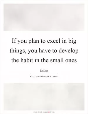 If you plan to excel in big things, you have to develop the habit in the small ones Picture Quote #1