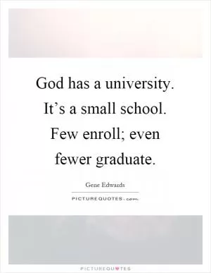God has a university. It’s a small school. Few enroll; even fewer graduate Picture Quote #1