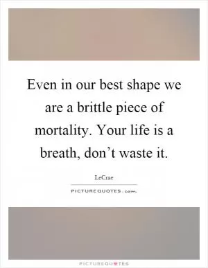 Even in our best shape we are a brittle piece of mortality. Your life is a breath, don’t waste it Picture Quote #1