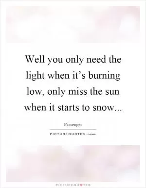 Well you only need the light when it’s burning low, only miss the sun when it starts to snow Picture Quote #1