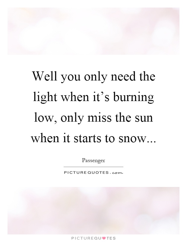 Well you only need the light when it's burning low, only miss the sun when it starts to snow Picture Quote #1
