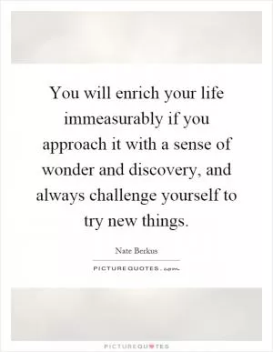 You will enrich your life immeasurably if you approach it with a sense of wonder and discovery, and always challenge yourself to try new things Picture Quote #1