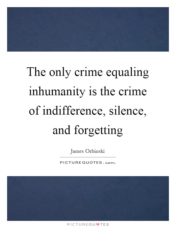 The only crime equaling inhumanity is the crime of indifference, silence, and forgetting Picture Quote #1
