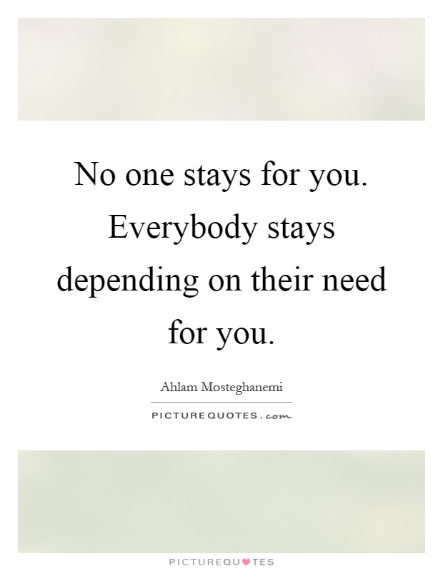 No one stays for you. Everybody stays depending on their need for you Picture Quote #1