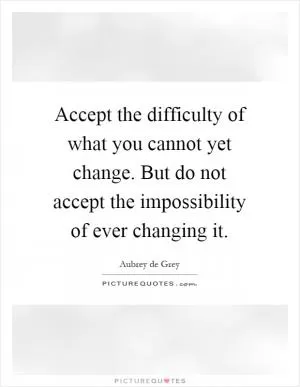Accept the difficulty of what you cannot yet change. But do not accept the impossibility of ever changing it Picture Quote #1