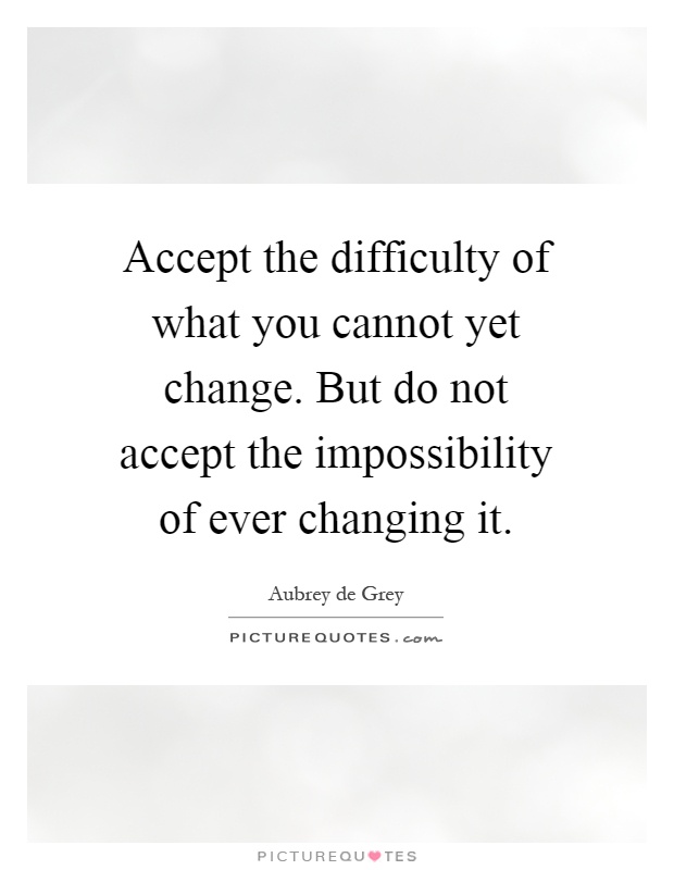 Accept the difficulty of what you cannot yet change. But do not accept the impossibility of ever changing it Picture Quote #1