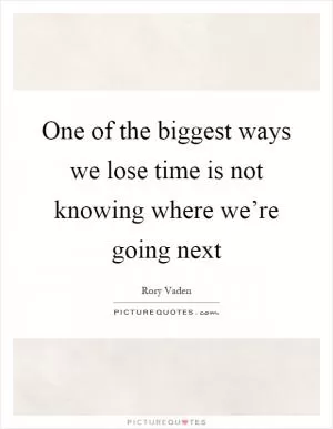 One of the biggest ways we lose time is not knowing where we’re going next Picture Quote #1