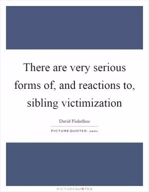 There are very serious forms of, and reactions to, sibling victimization Picture Quote #1