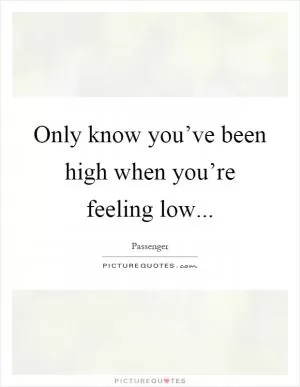 Only know you’ve been high when you’re feeling low Picture Quote #1