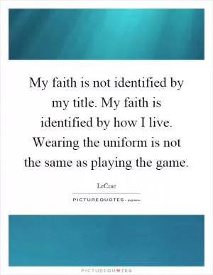 My faith is not identified by my title. My faith is identified by how I live. Wearing the uniform is not the same as playing the game Picture Quote #1
