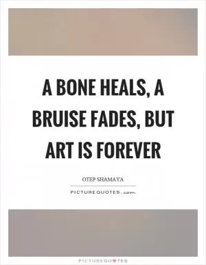 A bone heals, a bruise fades, but art is forever Picture Quote #1