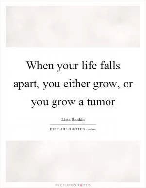 When your life falls apart, you either grow, or you grow a tumor Picture Quote #1
