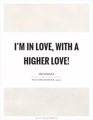 I’m in love, with a higher love! Picture Quote #1