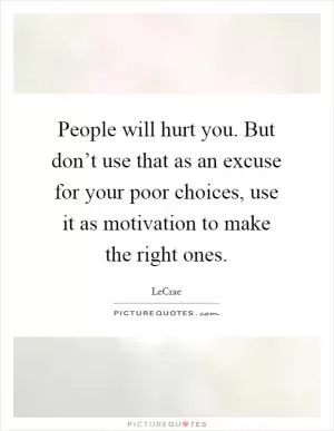 People will hurt you. But don’t use that as an excuse for your poor choices, use it as motivation to make the right ones Picture Quote #1