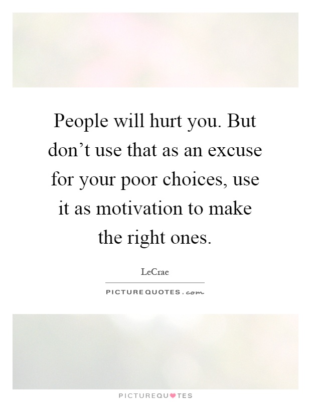 People will hurt you. But don't use that as an excuse for your poor choices, use it as motivation to make the right ones Picture Quote #1