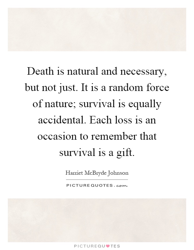 Death is natural and necessary, but not just. It is a random force of nature; survival is equally accidental. Each loss is an occasion to remember that survival is a gift Picture Quote #1