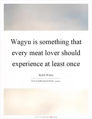 Wagyu is something that every meat lover should experience at least once Picture Quote #1