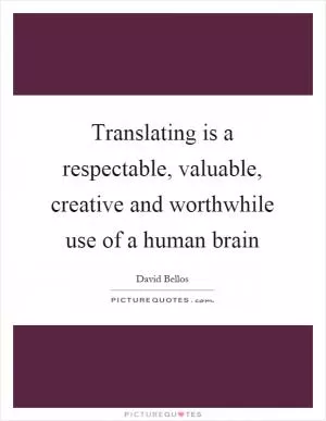 Translating is a respectable, valuable, creative and worthwhile use of a human brain Picture Quote #1