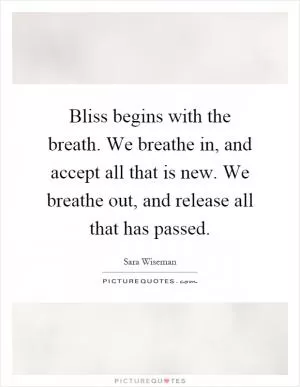 Bliss begins with the breath. We breathe in, and accept all that is new. We breathe out, and release all that has passed Picture Quote #1