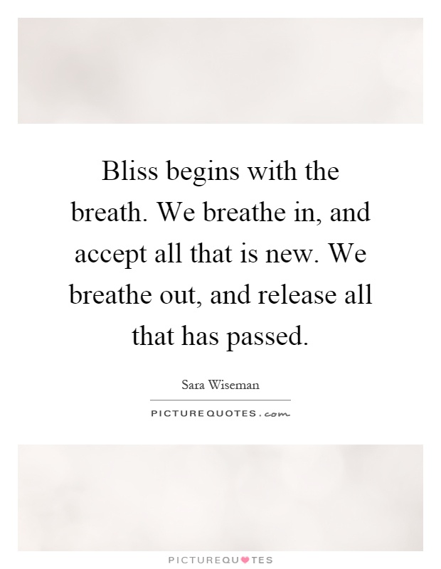 Bliss begins with the breath. We breathe in, and accept all that is new. We breathe out, and release all that has passed Picture Quote #1
