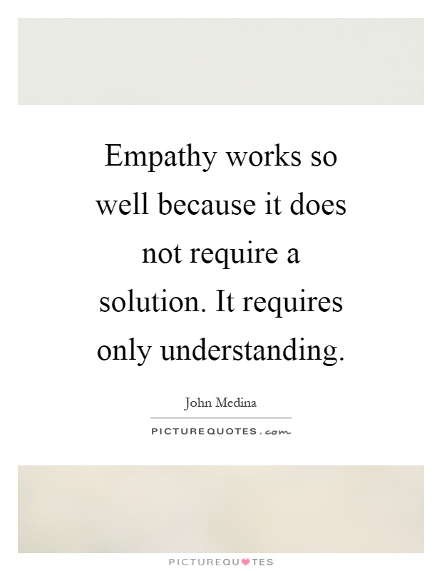 Empathy works so well because it does not require a solution. It requires only understanding Picture Quote #1