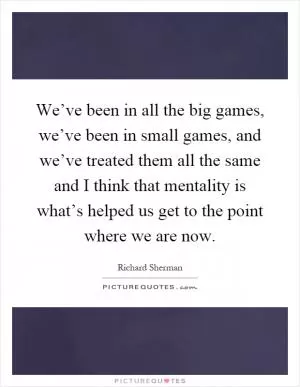 We’ve been in all the big games, we’ve been in small games, and we’ve treated them all the same and I think that mentality is what’s helped us get to the point where we are now Picture Quote #1