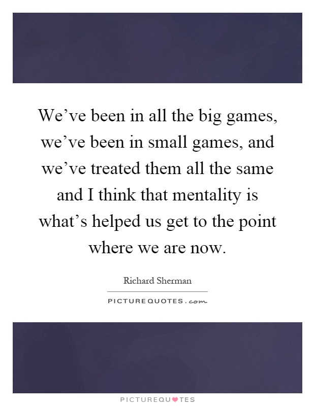 We've been in all the big games, we've been in small games, and we've treated them all the same and I think that mentality is what's helped us get to the point where we are now Picture Quote #1