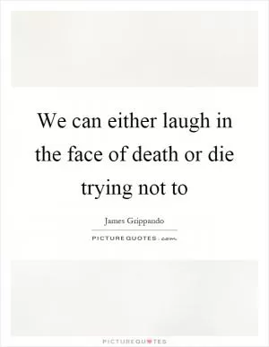 We can either laugh in the face of death or die trying not to Picture Quote #1