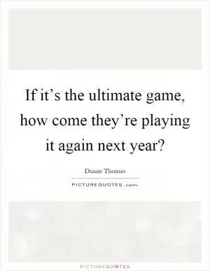 If it’s the ultimate game, how come they’re playing it again next year? Picture Quote #1