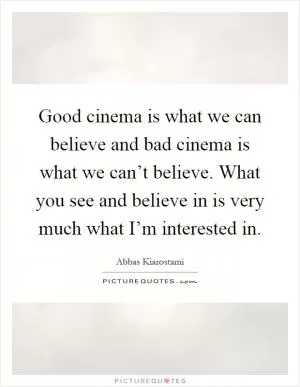 Good cinema is what we can believe and bad cinema is what we can’t believe. What you see and believe in is very much what I’m interested in Picture Quote #1