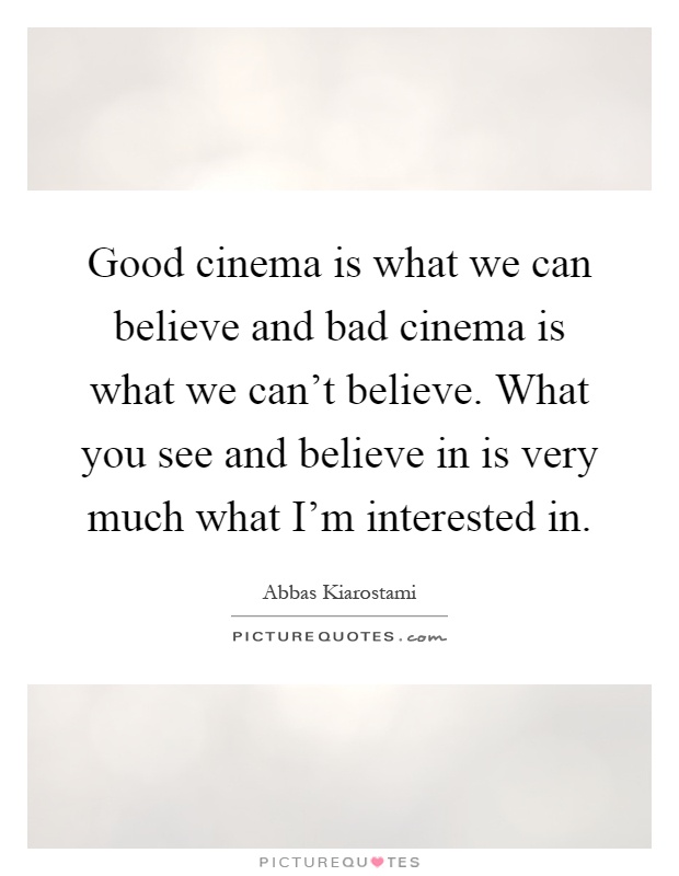 Good cinema is what we can believe and bad cinema is what we can't believe. What you see and believe in is very much what I'm interested in Picture Quote #1