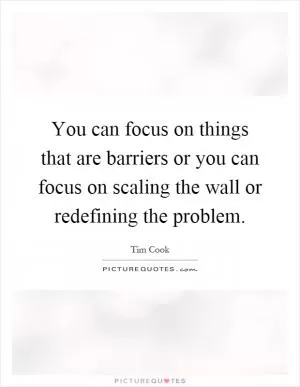 You can focus on things that are barriers or you can focus on scaling the wall or redefining the problem Picture Quote #1