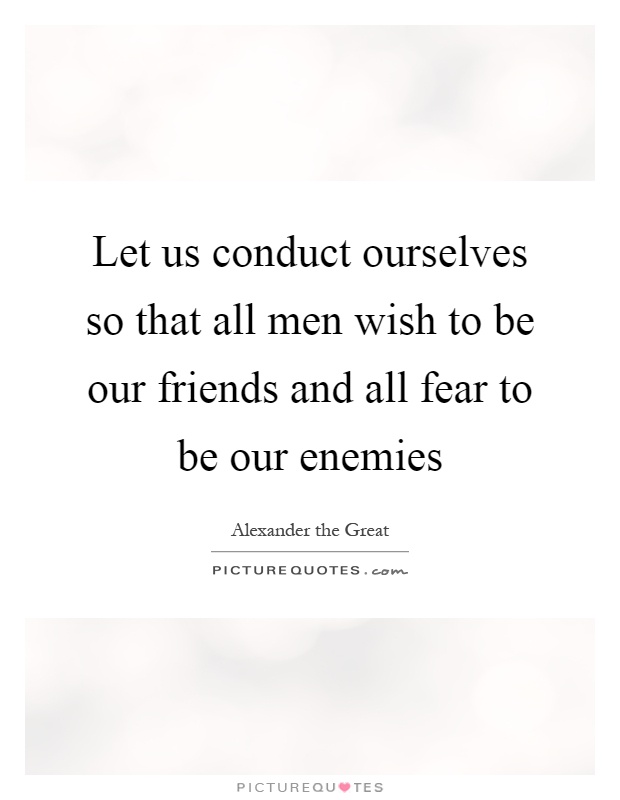 Let us conduct ourselves so that all men wish to be our friends and all fear to be our enemies Picture Quote #1