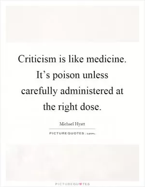 Criticism is like medicine. It’s poison unless carefully administered at the right dose Picture Quote #1