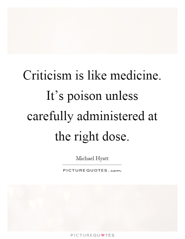 Criticism is like medicine. It's poison unless carefully administered at the right dose Picture Quote #1