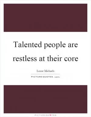 Talented people are restless at their core Picture Quote #1