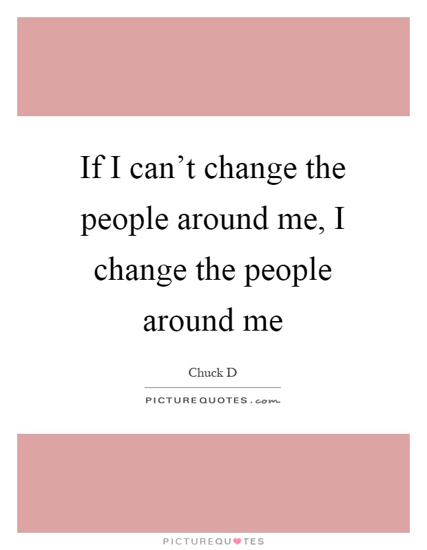 If I can't change the people around me, I change the people around me Picture Quote #1