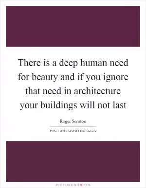 There is a deep human need for beauty and if you ignore that need in architecture your buildings will not last Picture Quote #1