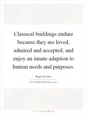Classical buildings endure because they are loved, admired and accepted, and enjoy an innate adaption to human needs and purposes Picture Quote #1