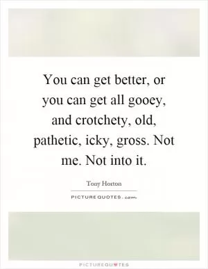 You can get better, or you can get all gooey, and crotchety, old, pathetic, icky, gross. Not me. Not into it Picture Quote #1