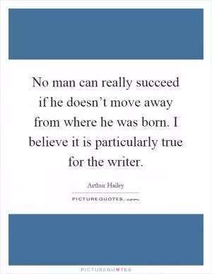 No man can really succeed if he doesn’t move away from where he was born. I believe it is particularly true for the writer Picture Quote #1