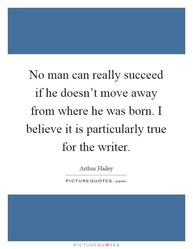 No man can really succeed if he doesn't move away from where he was born. I believe it is particularly true for the writer Picture Quote #1