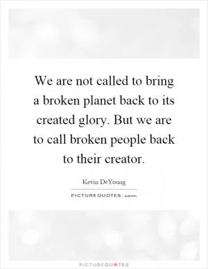 We are not called to bring a broken planet back to its created glory. But we are to call broken people back to their creator Picture Quote #1