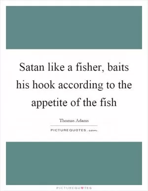 Satan like a fisher, baits his hook according to the appetite of the fish Picture Quote #1